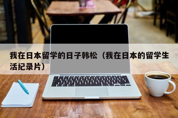 我在日本留学的日子韩松（我在日本的留学生活纪录片）