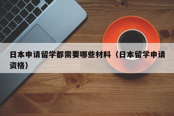 日本申请留学都需要哪些材料（日本留学申请资格）