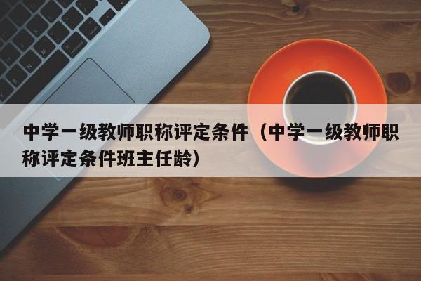 中学一级教师职称评定条件（中学一级教师职称评定条件班主任龄）