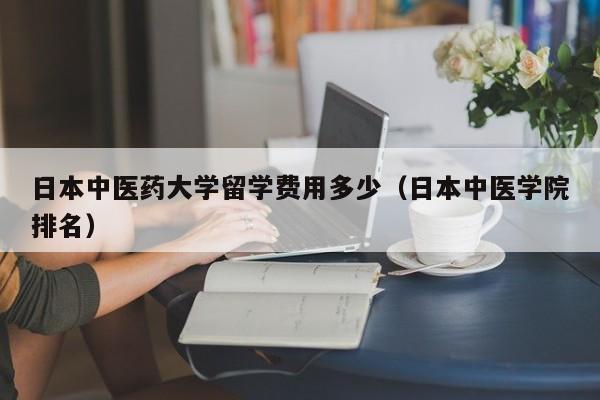 日本中医药大学留学费用多少（日本中医学院排名）