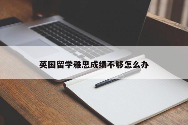 英国留学雅思成绩不够怎么办