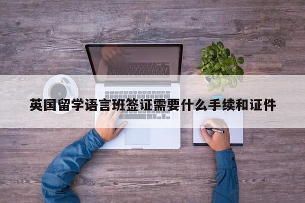 英国留学语言班签证需要什么手续和证件